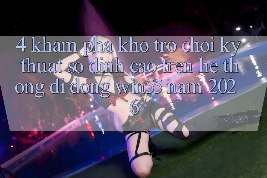 4. Khám Phá Kho Trò chơi Kỹ Thuật Số Đỉnh Cao Trên Hệ thống di động Win55 Năm 2026 4. Khám Phá Kho Trò chơi Kỹ Thuật Số Đỉnh Cao Trên Hệ thống di động Win55 Năm 2026