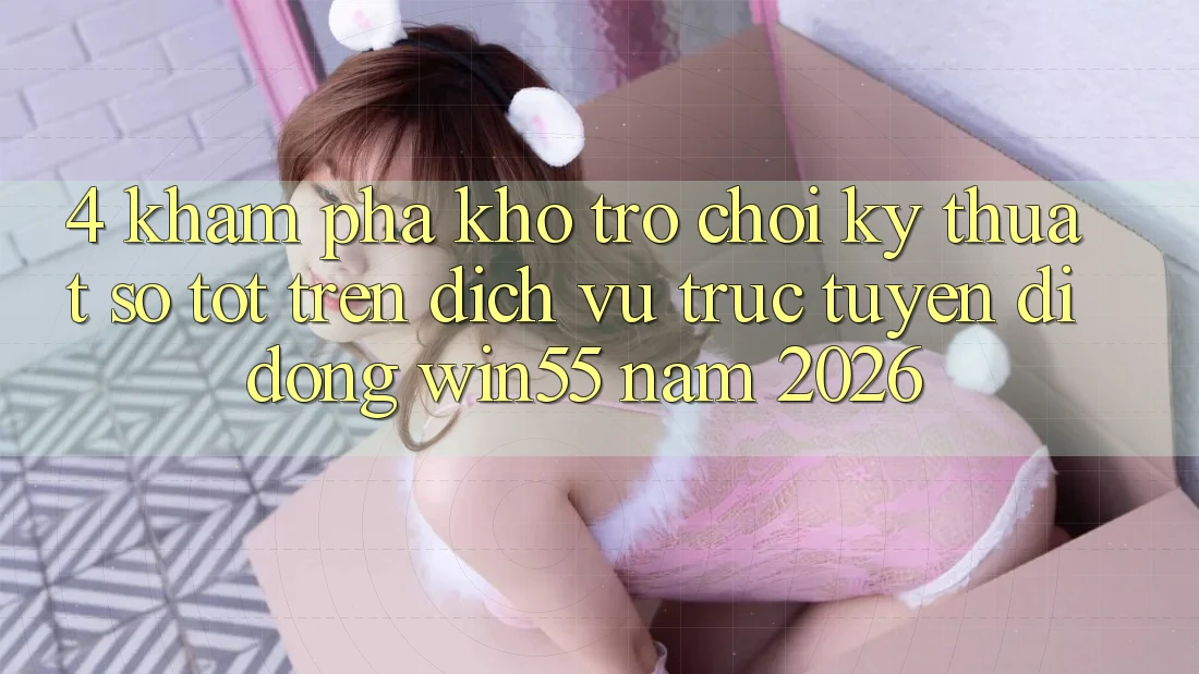4. Khám Phá Kho Trò chơi Kỹ Thuật Số Tốt Trên Dịch vụ trực tuyến di động Win55 Năm 2026 4. Khám Phá Kho Trò chơi Kỹ Thuật Số Tốt Trên Dịch vụ trực tuyến di động Win55 Năm 2026