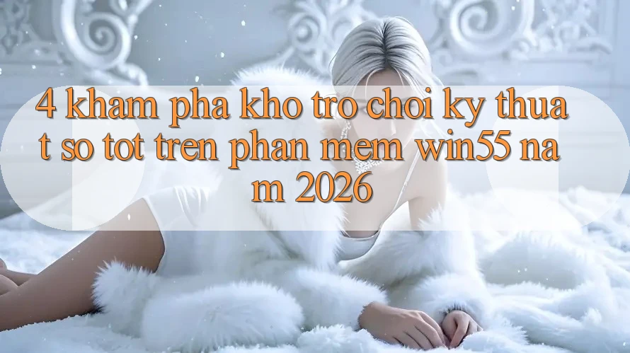 4. Khám phá Kho Trò chơi Kỹ Thuật Số Tốt Trên Phần mềm Win55 Năm 2026 4. Khám phá Kho Trò chơi Kỹ Thuật Số Tốt Trên Phần mềm Win55 Năm 2026