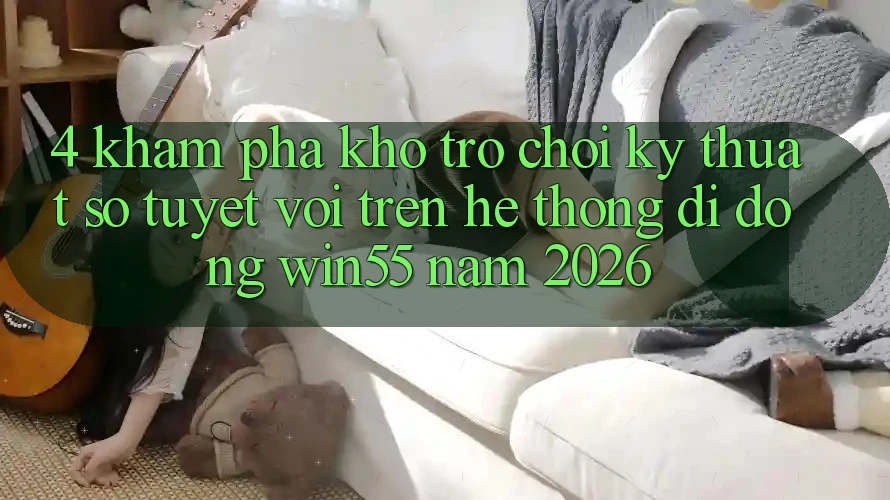 4. Khám Phá Kho Trò chơi Kỹ Thuật Số Tuyệt vời Trên Hệ thống di động Win55 Năm 2026