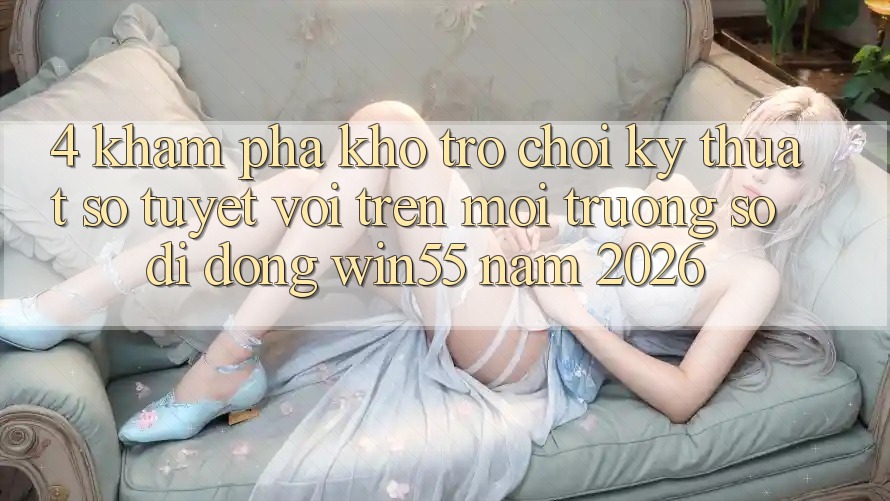 4. Khám Phá Kho Trò chơi Kỹ Thuật Số Tuyệt vời Trên Môi trường số di động Win55 Năm 2026 4. Khám Phá Kho Trò chơi Kỹ Thuật Số Tuyệt vời Trên Môi trường số di động Win55 Năm 2026