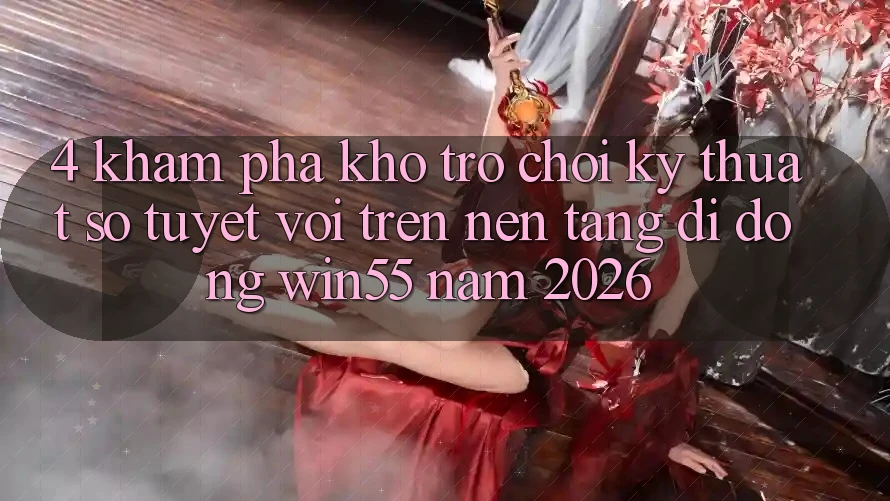 4. Khám Phá Kho Trò chơi Kỹ Thuật Số Tuyệt vời Trên Nền tảng di động Win55 Năm 2026