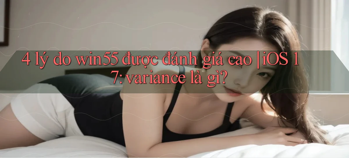 4 lý do win55 được đánh giá cao iOS 17 variance là gì