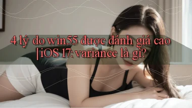 4 lý do win55 được đánh giá cao iOS 17 variance là gì