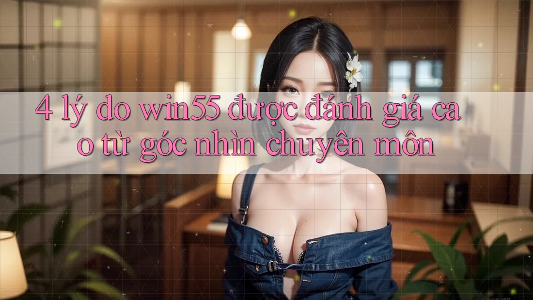 4 lý do win55 được đánh giá cao từ góc nhìn chuyên môn 4 lý do win55 được đánh giá cao từ góc nhìn chuyên môn