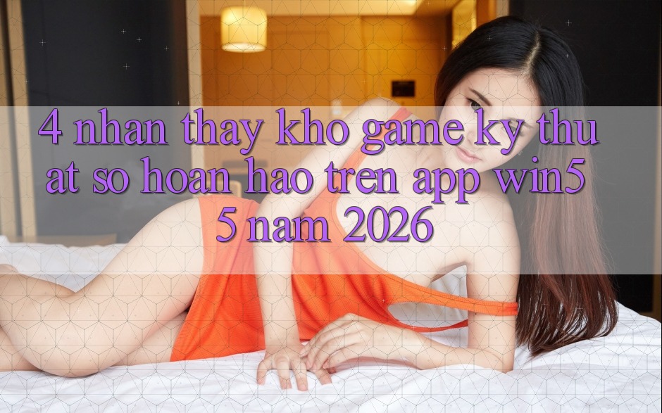 4. Nhận thấy Kho Game Kỹ Thuật Số Hoàn hảo Trên App Win55 Năm 2026