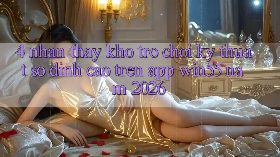 4. Nhận thấy Kho Trò chơi Kỹ Thuật Số Đỉnh Cao Trên App Win55 Năm 2026 4. Nhận thấy Kho Trò chơi Kỹ Thuật Số Đỉnh Cao Trên App Win55 Năm 2026