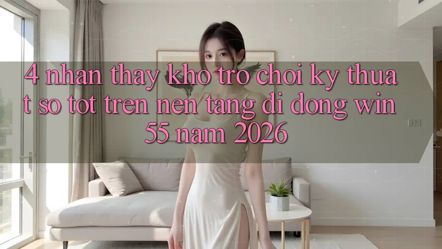 4. Nhận thấy Kho Trò chơi Kỹ Thuật Số Tốt Trên Nền tảng di động Win55 Năm 2026 4. Nhận thấy Kho Trò chơi Kỹ Thuật Số Tốt Trên Nền tảng di động Win55 Năm 2026
