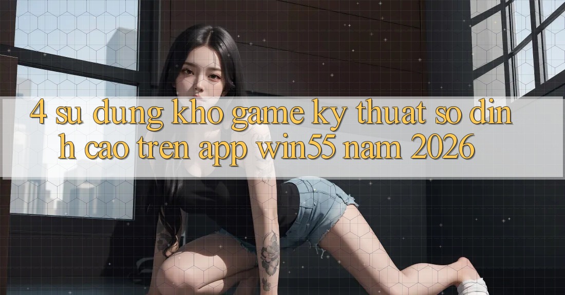 4. Sử dụng Kho Game Kỹ Thuật Số Đỉnh Cao Trên App Win55 Năm 2026 4. Sử dụng Kho Game Kỹ Thuật Số Đỉnh Cao Trên App Win55 Năm 2026
