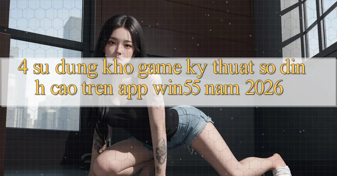 4. Sử dụng Kho Game Kỹ Thuật Số Đỉnh Cao Trên App Win55 Năm 2026 4. Sử dụng Kho Game Kỹ Thuật Số Đỉnh Cao Trên App Win55 Năm 2026