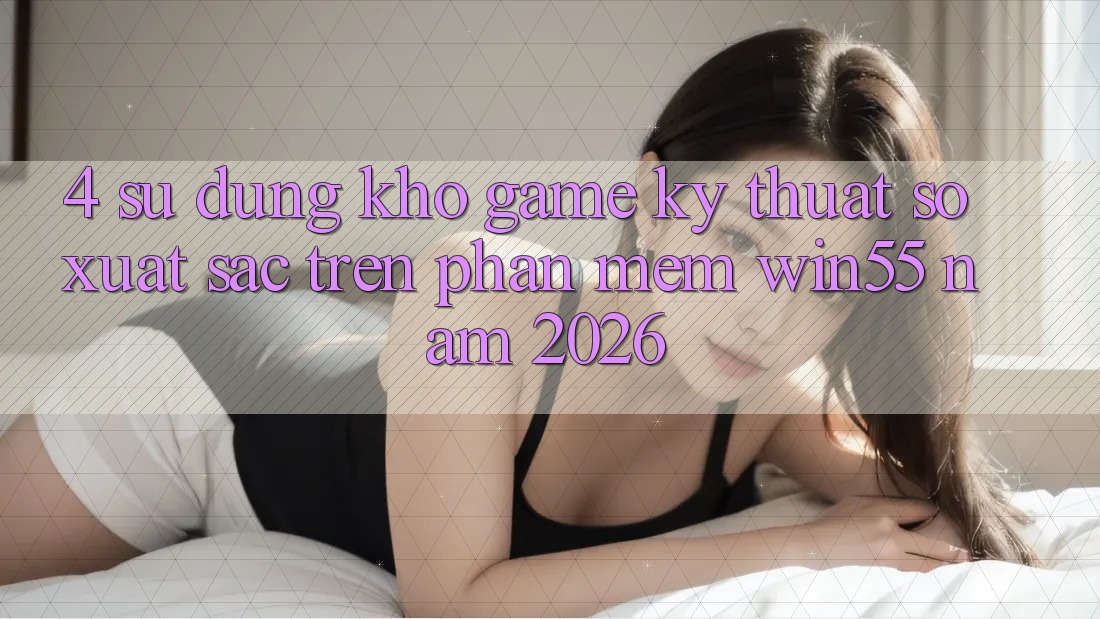 4. Sử dụng Kho Game Kỹ Thuật Số Xuất sắc Trên Phần mềm Win55 Năm 2026