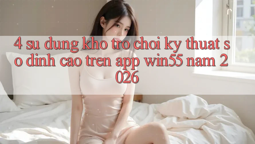 4. Sử dụng Kho Trò chơi Kỹ Thuật Số Đỉnh Cao Trên App Win55 Năm 2026 4. Sử dụng Kho Trò chơi Kỹ Thuật Số Đỉnh Cao Trên App Win55 Năm 2026