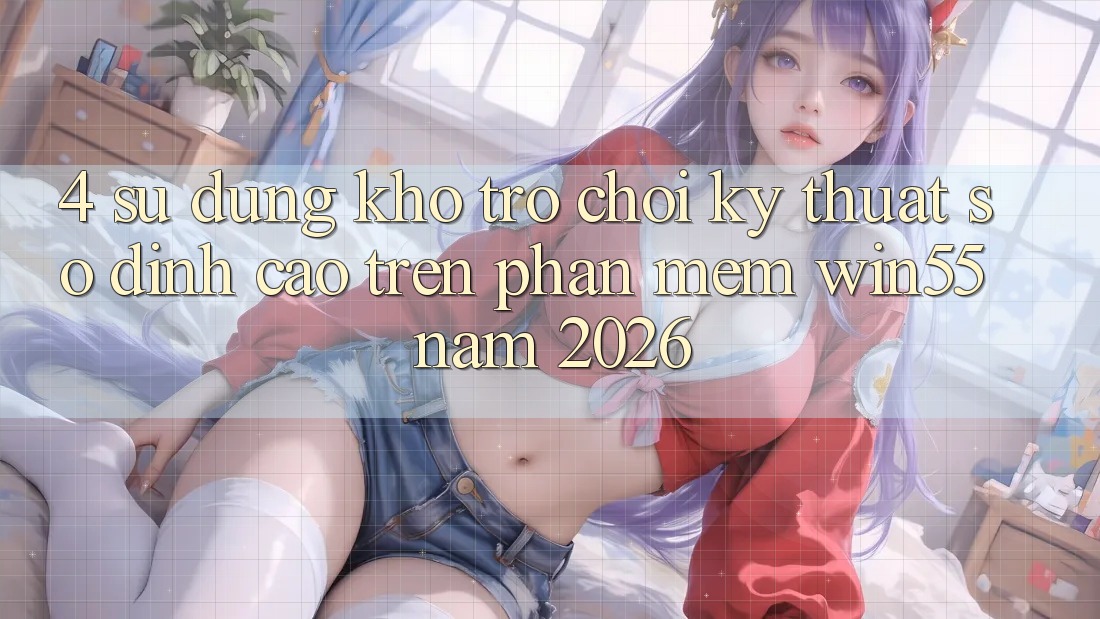 4. Sử dụng Kho Trò chơi Kỹ Thuật Số Đỉnh cao Trên Phần mềm Win55 Năm 2026