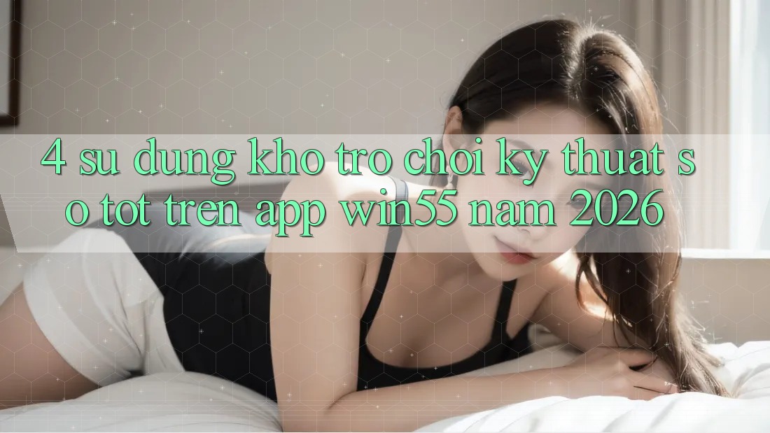 4. Sử dụng Kho Trò chơi Kỹ Thuật Số Tốt Trên App Win55 Năm 2026