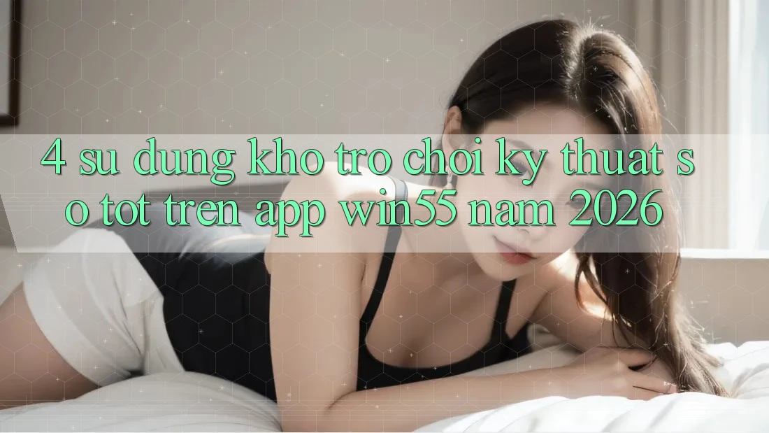 4. Sử dụng Kho Trò chơi Kỹ Thuật Số Tốt Trên App Win55 Năm 2026