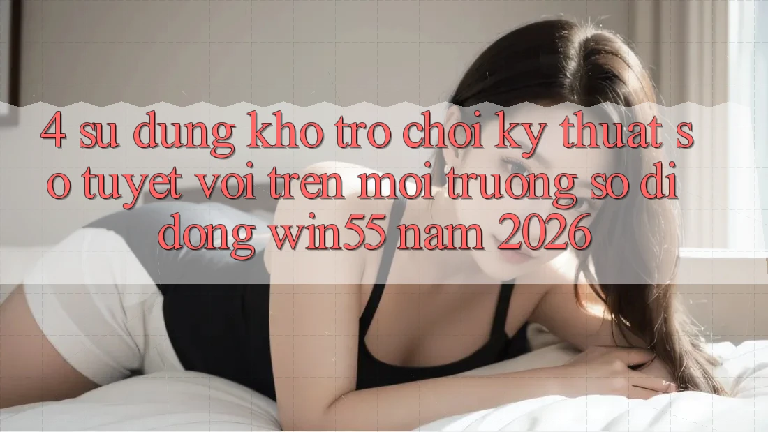 4. Sử dụng Kho Trò chơi Kỹ Thuật Số Tuyệt vời Trên Môi trường số di động Win55 Năm 2026 4. Sử dụng Kho Trò chơi Kỹ Thuật Số Tuyệt vời Trên Môi trường số di động Win55 Năm 2026