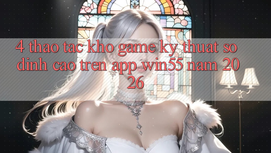 4. Thao tác Kho Game Kỹ Thuật Số Đỉnh Cao Trên App Win55 Năm 2026