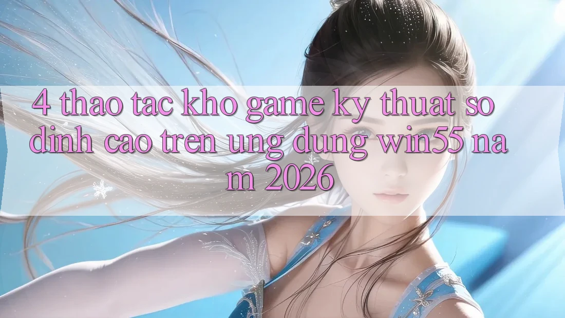 4. Thao tác Kho Game Kỹ Thuật Số Đỉnh Cao Trên Ứng dụng Win55 Năm 2026