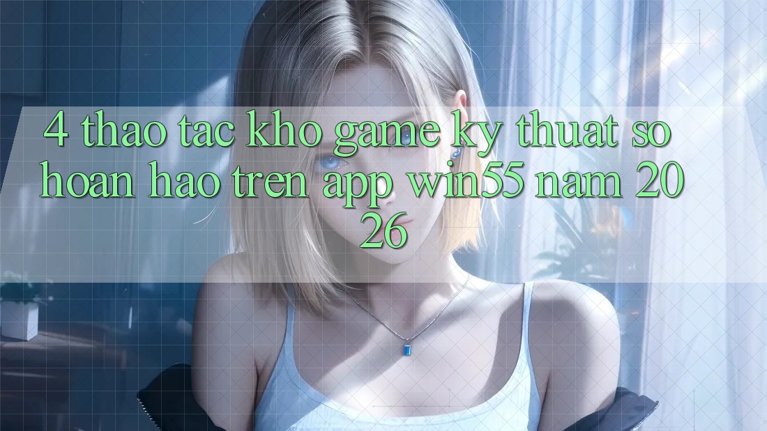4. Thao tác Kho Game Kỹ Thuật Số Hoàn hảo Trên App Win55 Năm 2026 4. Thao tác Kho Game Kỹ Thuật Số Hoàn hảo Trên App Win55 Năm 2026