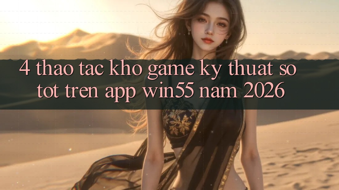 4. Thao tác Kho Game Kỹ Thuật Số Tốt Trên App Win55 Năm 2026