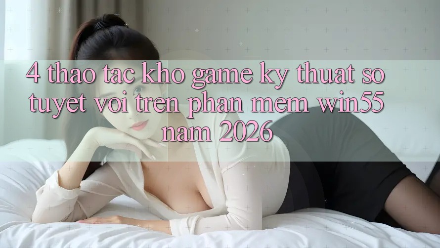 4. Thao tác Kho Game Kỹ Thuật Số Tuyệt vời Trên Phần mềm Win55 Năm 2026 4. Thao tác Kho Game Kỹ Thuật Số Tuyệt vời Trên Phần mềm Win55 Năm 2026