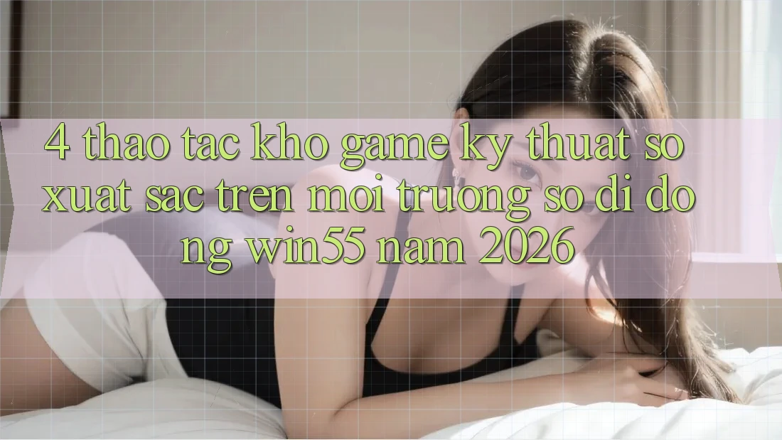 4. Thao tác Kho Game Kỹ Thuật Số Xuất sắc Trên Môi trường số di động Win55 Năm 2026 4. Thao tác Kho Game Kỹ Thuật Số Xuất sắc Trên Môi trường số di động Win55 Năm 2026