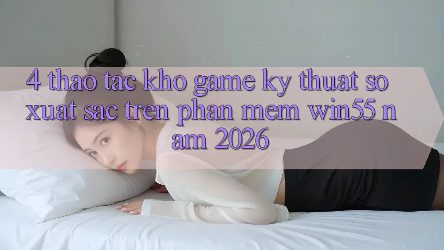 4. Thao tác Kho Game Kỹ Thuật Số Xuất sắc Trên Phần mềm Win55 Năm 2026