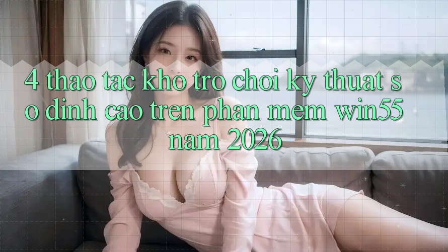 4. Thao tác Kho Trò chơi Kỹ Thuật Số Đỉnh Cao Trên Phần mềm Win55 Năm 2026 4. Thao tác Kho Trò chơi Kỹ Thuật Số Đỉnh Cao Trên Phần mềm Win55 Năm 2026