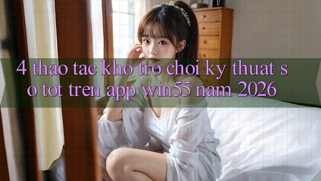 4. Thao tác Kho Trò chơi Kỹ Thuật Số Tốt Trên App Win55 Năm 2026