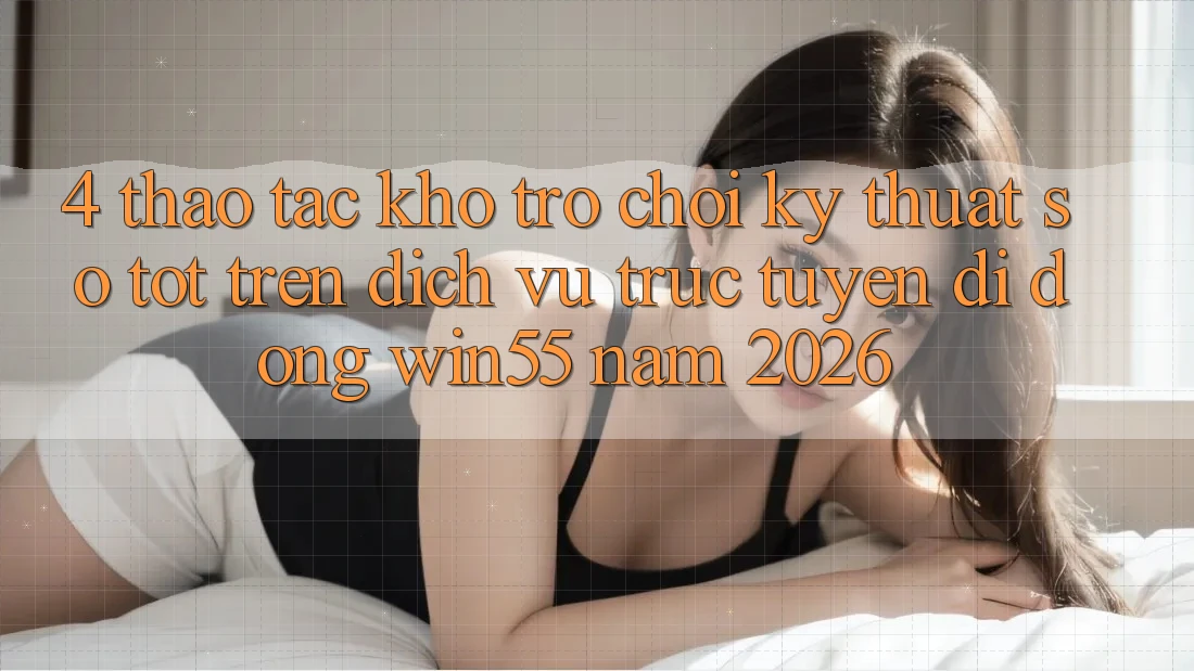 4. Thao tác Kho Trò chơi Kỹ Thuật Số Tốt Trên Dịch vụ trực tuyến di động Win55 Năm 2026