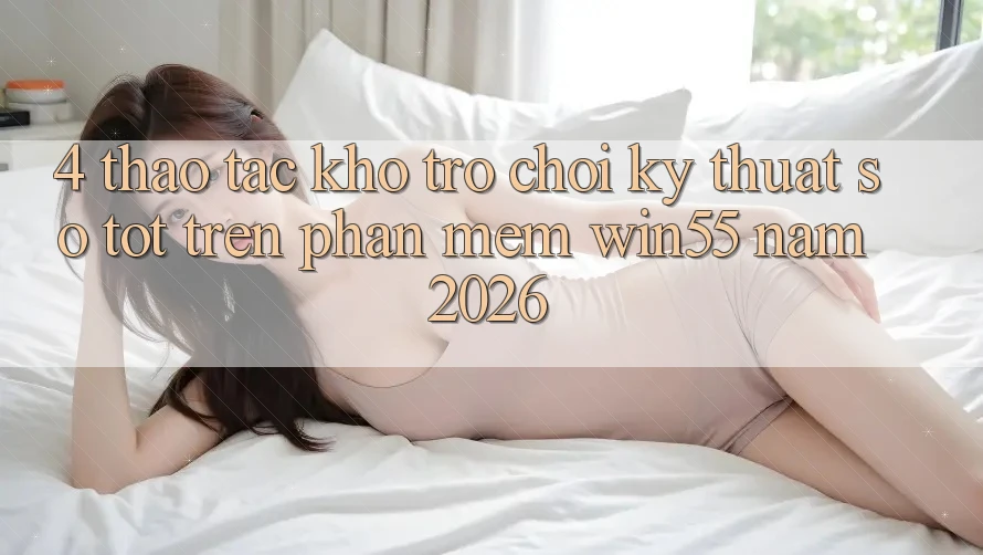 4. Thao tác Kho Trò chơi Kỹ Thuật Số Tốt Trên Phần mềm Win55 Năm 2026