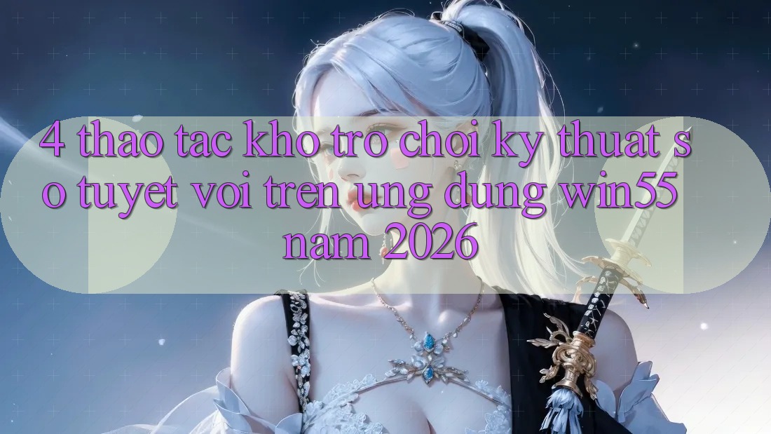 4. Thao tác Kho Trò chơi Kỹ Thuật Số Tuyệt vời Trên Ứng dụng Win55 Năm 2026