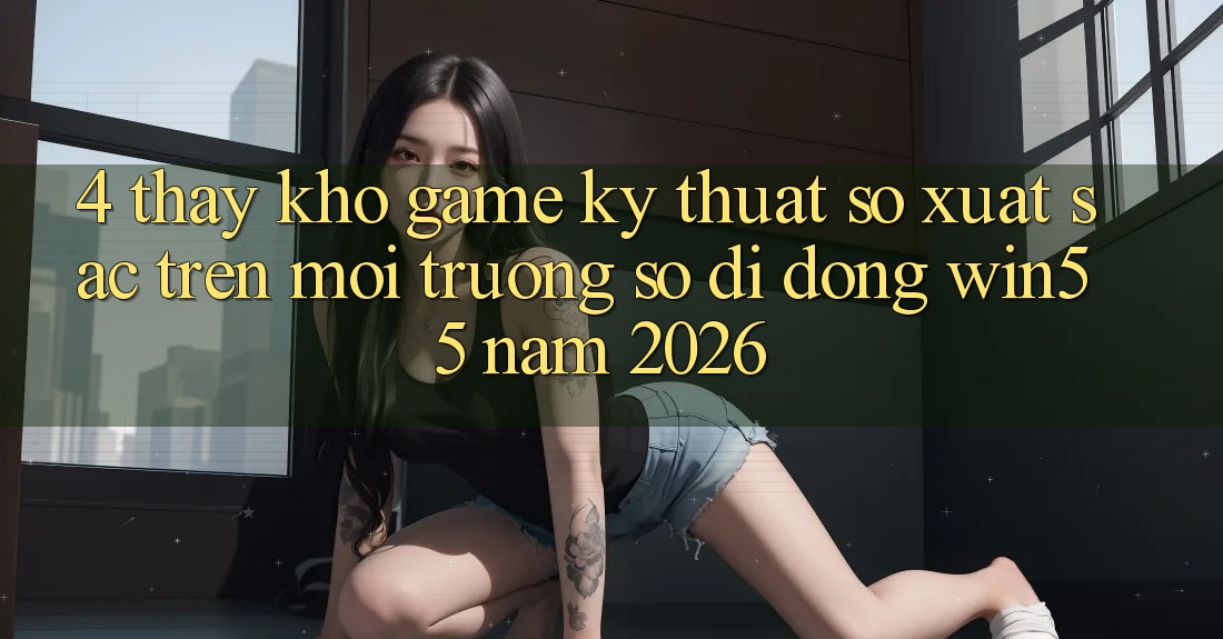 4. Thấy Kho Game Kỹ Thuật Số Xuất sắc Trên Môi trường số di động Win55 Năm 2026