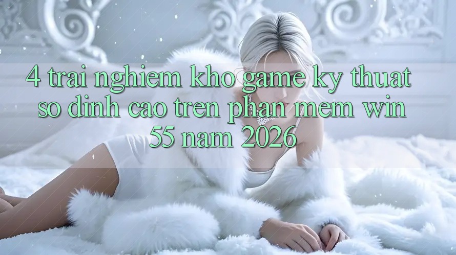 4. Trải nghiệm Kho Game Kỹ Thuật Số Đỉnh Cao Trên Phần mềm Win55 Năm 2026
