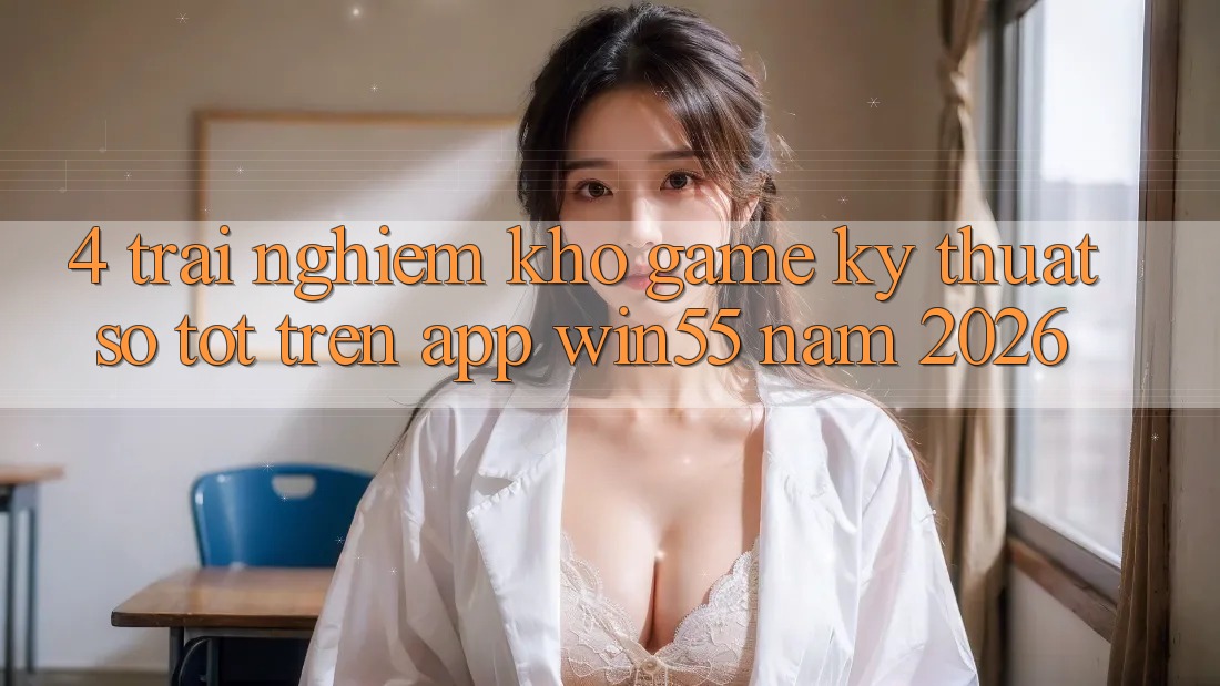 4. Trải nghiệm Kho Game Kỹ Thuật Số Tốt Trên App Win55 Năm 2026