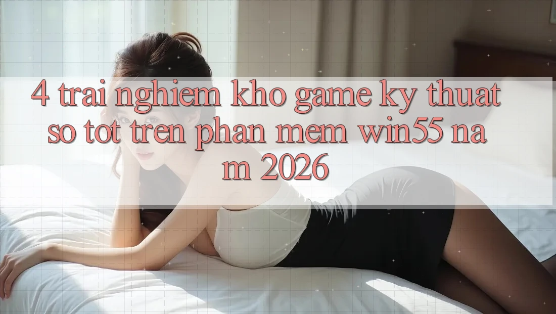 4. Trải nghiệm Kho Game Kỹ Thuật Số Tốt Trên Phần mềm Win55 Năm 2026