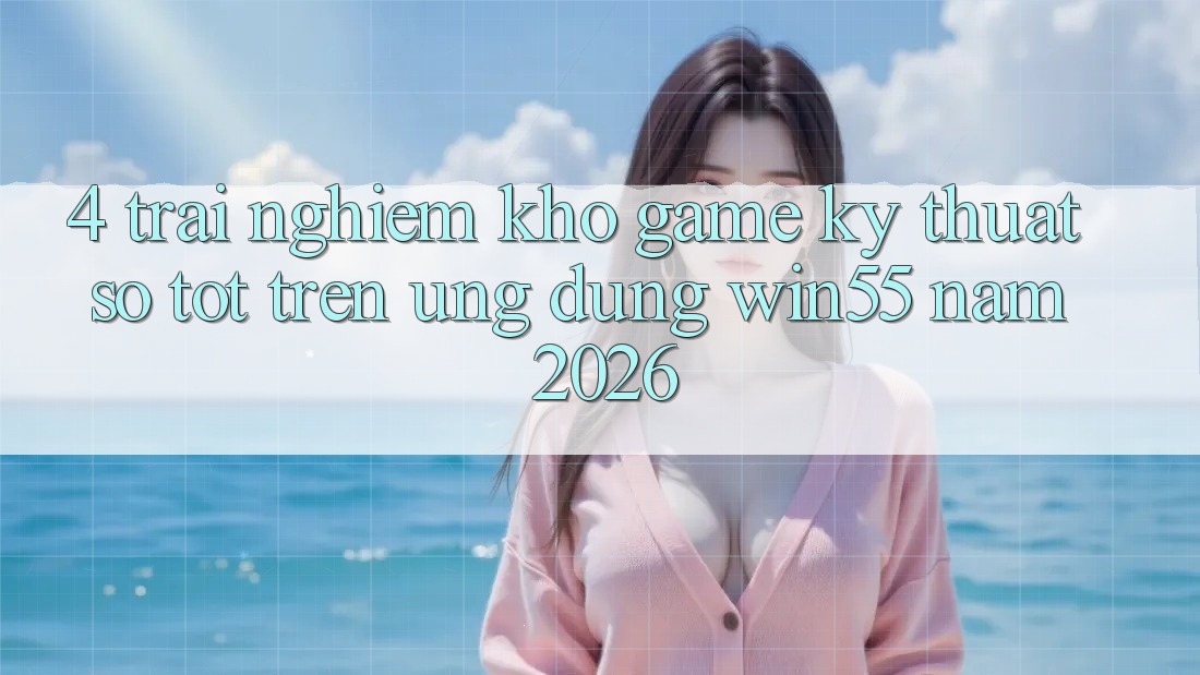 4. Trải nghiệm Kho Game Kỹ Thuật Số Tốt Trên Ứng dụng Win55 Năm 2026