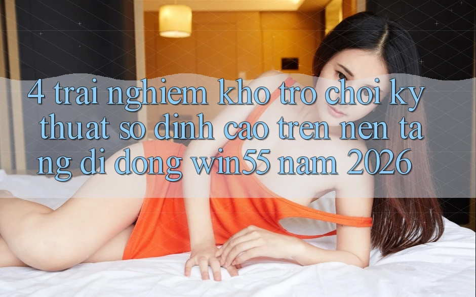 4. Trải nghiệm Kho Trò chơi Kỹ Thuật Số Đỉnh cao Trên Nền tảng di động Win55 Năm 2026 4. Trải nghiệm Kho Trò chơi Kỹ Thuật Số Đỉnh cao Trên Nền tảng di động Win55 Năm 2026