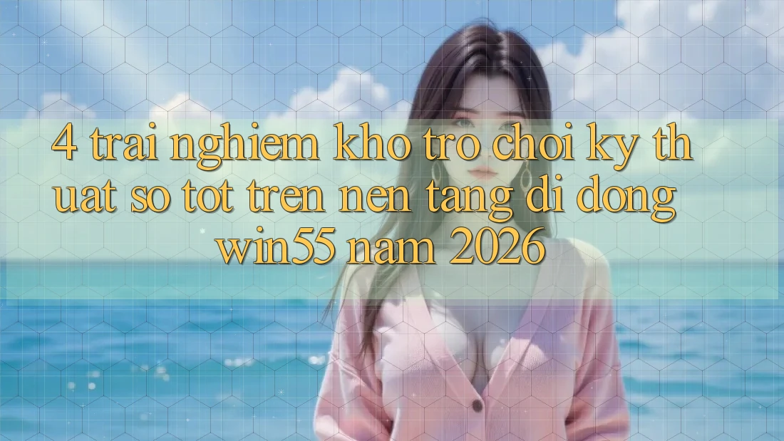 4. Trải nghiệm Kho Trò chơi Kỹ Thuật Số Tốt Trên Nền tảng di động Win55 Năm 2026