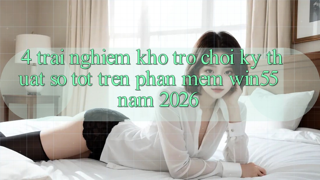 4. Trải nghiệm Kho Trò chơi Kỹ Thuật Số Tốt Trên Phần mềm Win55 Năm 2026