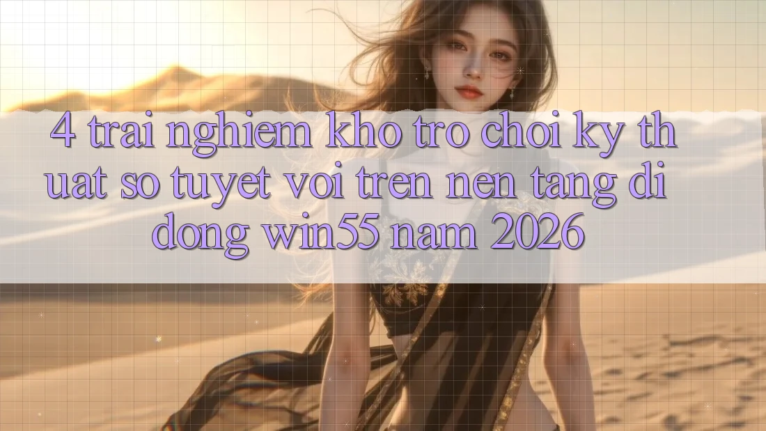 4. Trải nghiệm Kho Trò chơi Kỹ Thuật Số Tuyệt vời Trên Nền tảng di động Win55 Năm 2026