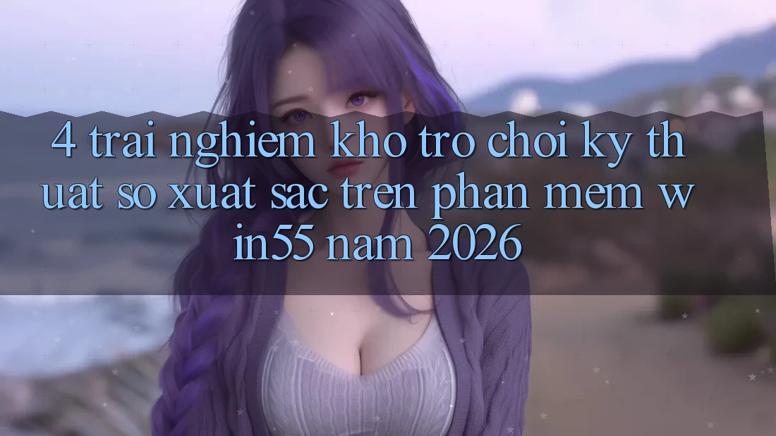4. Trải nghiệm Kho Trò chơi Kỹ Thuật Số Xuất sắc Trên Phần mềm Win55 Năm 2026 4. Trải nghiệm Kho Trò chơi Kỹ Thuật Số Xuất sắc Trên Phần mềm Win55 Năm 2026