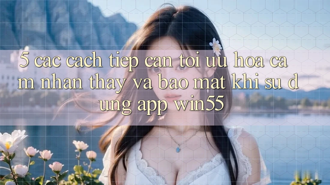 5. Các Cách tiếp cận Tối Ưu Hóa Cảm nhận thấy Và Bảo Mật Khi Sử Dụng App Win55 5. Các Cách tiếp cận Tối Ưu Hóa Cảm nhận thấy Và Bảo Mật Khi Sử Dụng App Win55