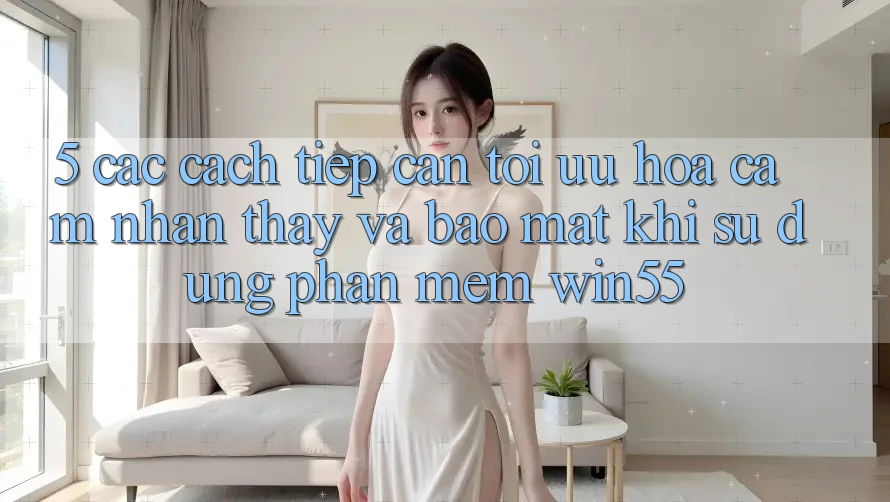 5. Các Cách tiếp cận Tối Ưu Hóa Cảm nhận thấy Và Bảo Mật Khi Sử Dụng Phần mềm Win55