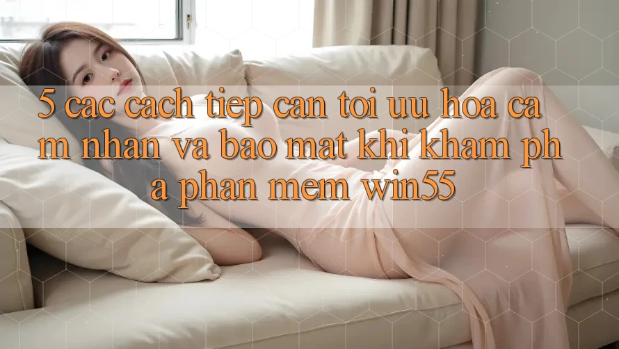 5. Các Cách tiếp cận Tối Ưu Hóa Cảm nhận Và Bảo Mật Khi Khám phá Phần mềm Win55