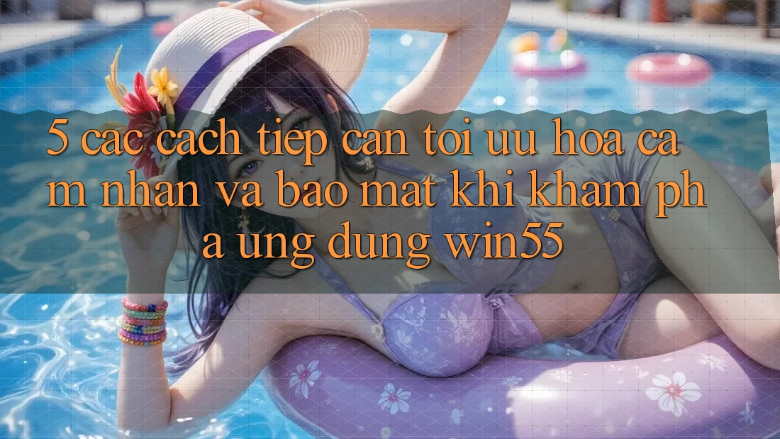 5. Các Cách tiếp cận Tối Ưu Hóa Cảm nhận Và Bảo Mật Khi Khám phá Ứng dụng Win55