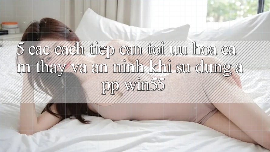 5. Các Cách tiếp cận Tối Ưu Hóa Cảm thấy Và An ninh Khi Sử Dụng App Win55 5. Các Cách tiếp cận Tối Ưu Hóa Cảm thấy Và An ninh Khi Sử Dụng App Win55