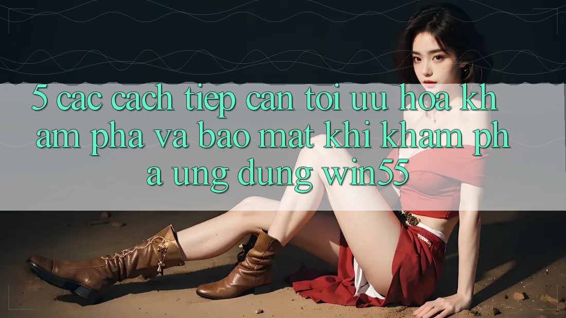 5. Các Cách tiếp cận Tối Ưu Hóa Khám phá Và Bảo Mật Khi Khám phá Ứng dụng Win55