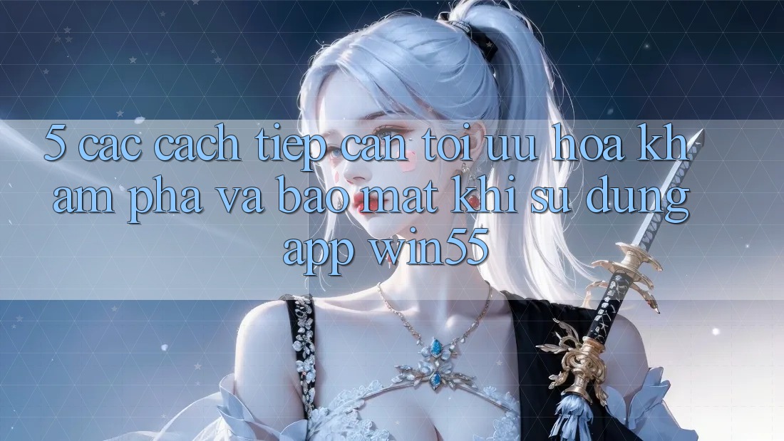 5. Các Cách tiếp cận Tối Ưu Hóa Khám phá Và Bảo mật Khi Sử Dụng App Win55 5. Các Cách tiếp cận Tối Ưu Hóa Khám phá Và Bảo mật Khi Sử Dụng App Win55