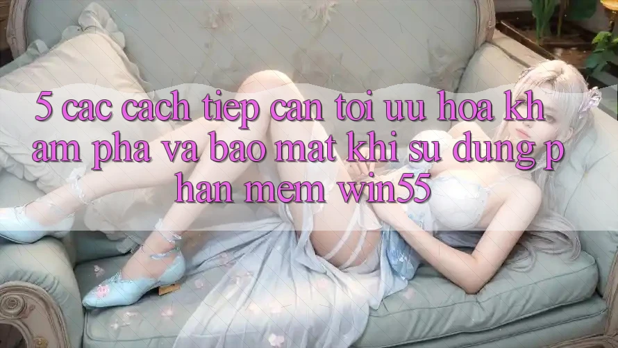 5. Các Cách tiếp cận Tối Ưu Hóa Khám phá Và Bảo Mật Khi Sử Dụng Phần mềm Win55